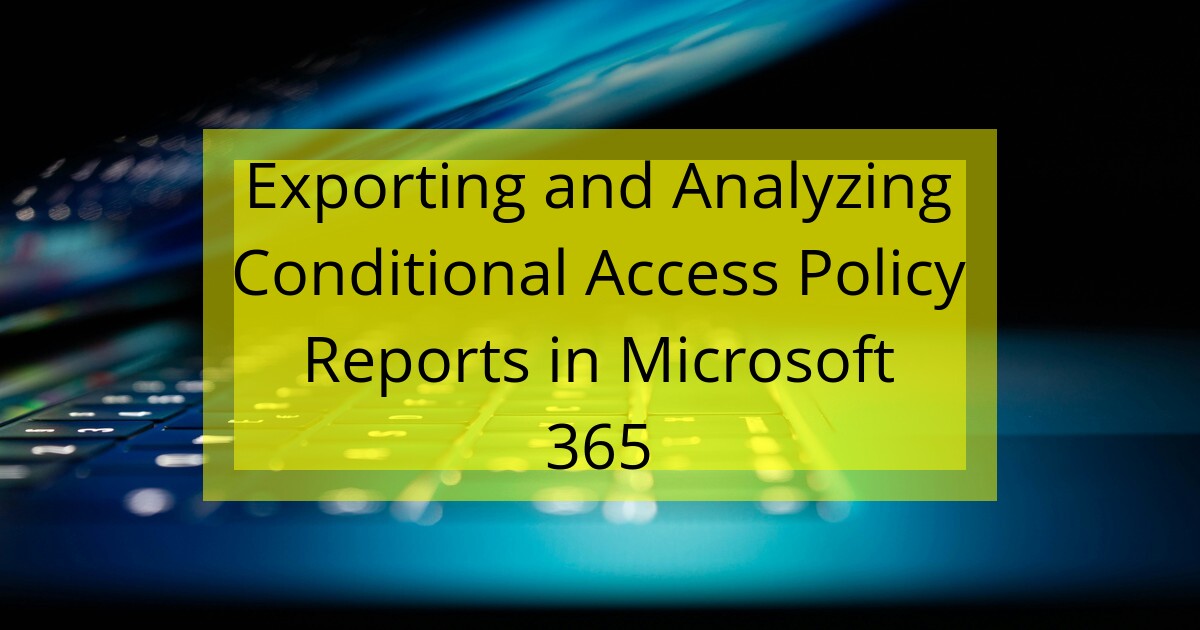 Exporting and Analyzing Conditional Access Policy Reports in Microsoft ...